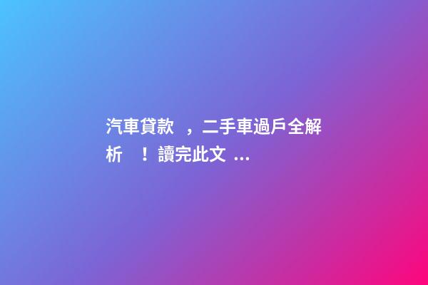 汽車貸款，二手車過戶全解析！讀完此文，從此不求人